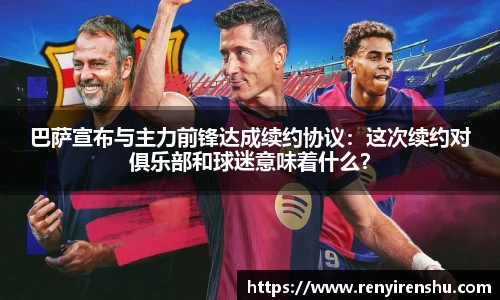 巴萨宣布与主力前锋达成续约协议：这次续约对俱乐部和球迷意味着什么？