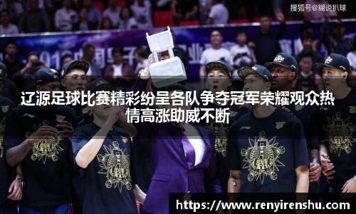 辽源足球比赛精彩纷呈各队争夺冠军荣耀观众热情高涨助威不断