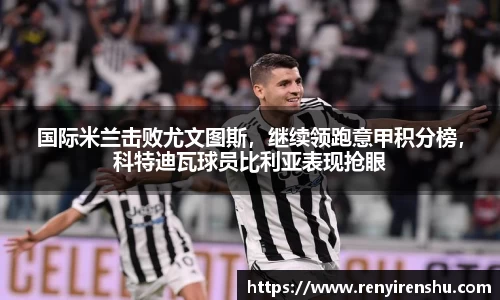 国际米兰击败尤文图斯，继续领跑意甲积分榜，科特迪瓦球员比利亚表现抢眼
