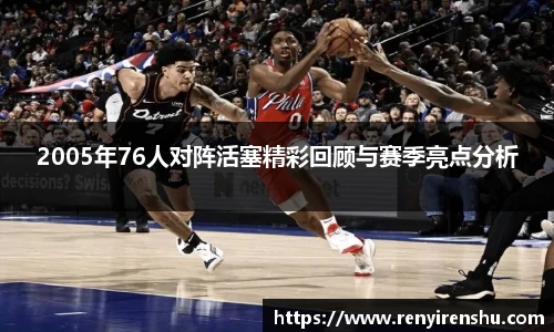 2005年76人对阵活塞精彩回顾与赛季亮点分析