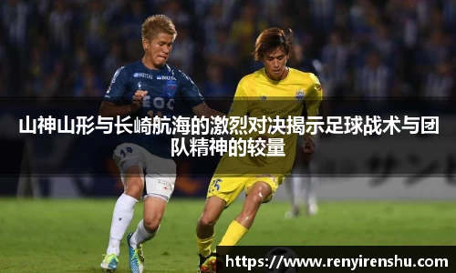山神山形与长崎航海的激烈对决揭示足球战术与团队精神的较量