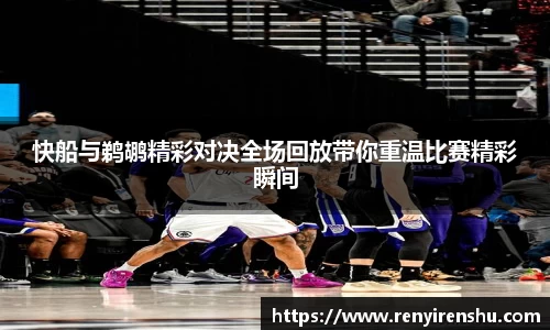 快船与鹈鹕精彩对决全场回放带你重温比赛精彩瞬间