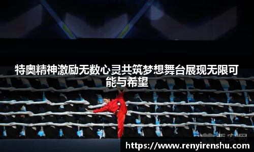 特奥精神激励无数心灵共筑梦想舞台展现无限可能与希望