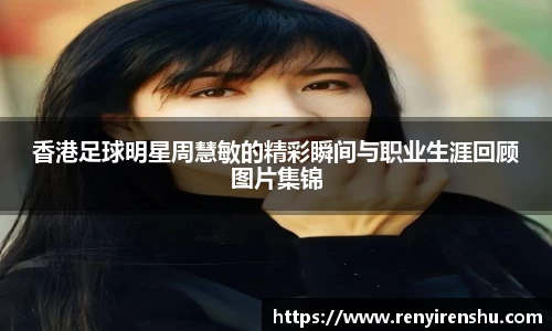 香港足球明星周慧敏的精彩瞬间与职业生涯回顾图片集锦